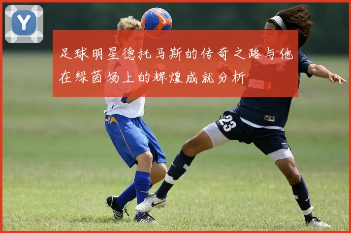 足球明星德托马斯的传奇之路与他在绿茵场上的辉煌成就分析