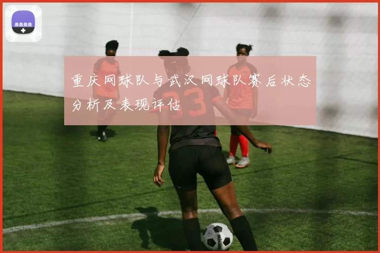 重庆网球队与武汉网球队赛后状态分析及表现评估