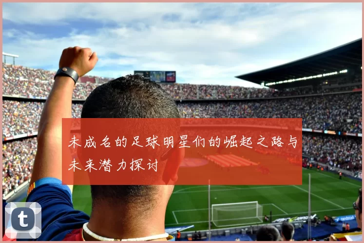 未成名的足球明星们的崛起之路与未来潜力探讨