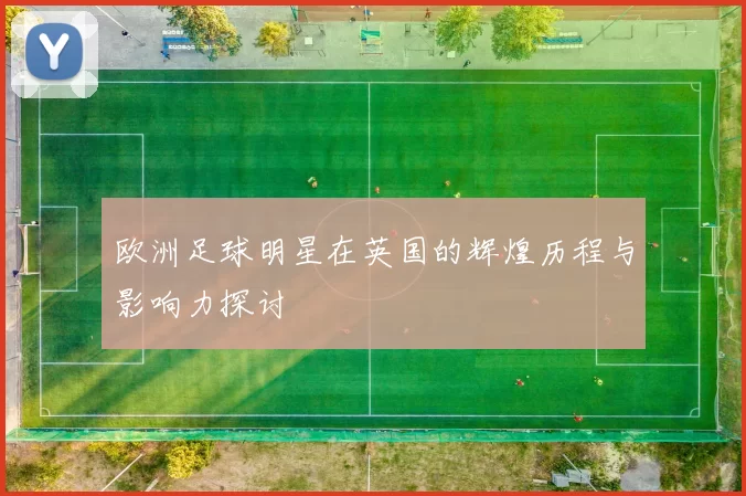 欧洲足球明星在英国的辉煌历程与影响力探讨