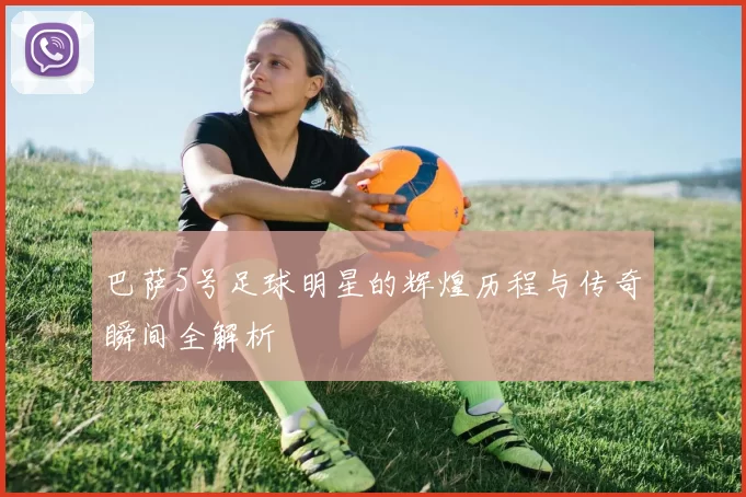 巴萨5号足球明星的辉煌历程与传奇瞬间全解析