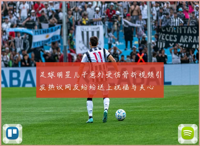 足球明星儿子意外受伤骨折视频引发热议网友纷纷送上祝福与关心