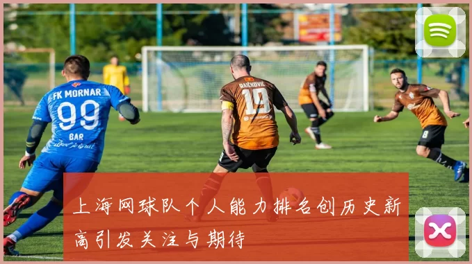 上海网球队个人能力排名创历史新高引发关注与期待