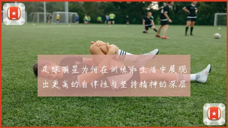足球明星为何在训练和生活中展现出更高的自律性与坚持精神的深层原因分析