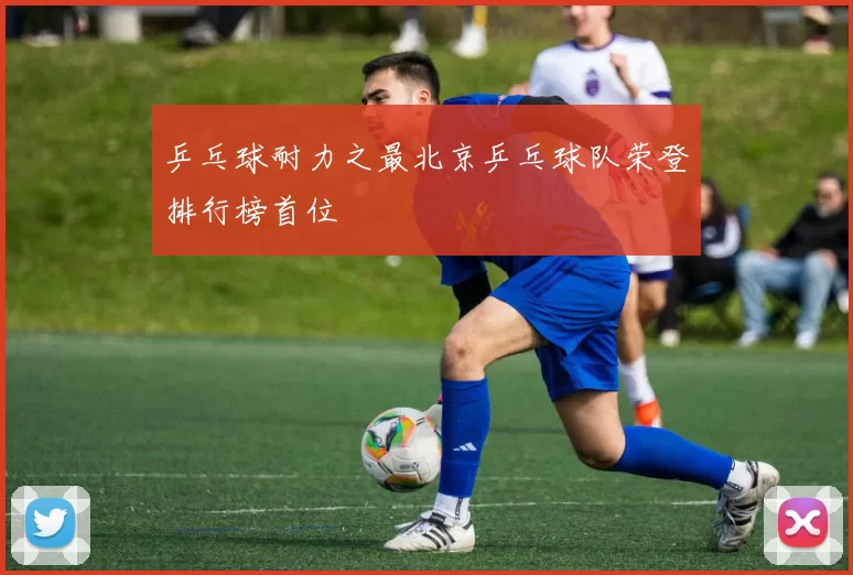 乒乓球耐力之最北京乒乓球队荣登排行榜首位