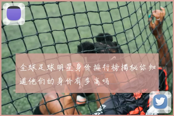 全球足球明星身价排行榜揭秘你知道他们的身价有多高吗