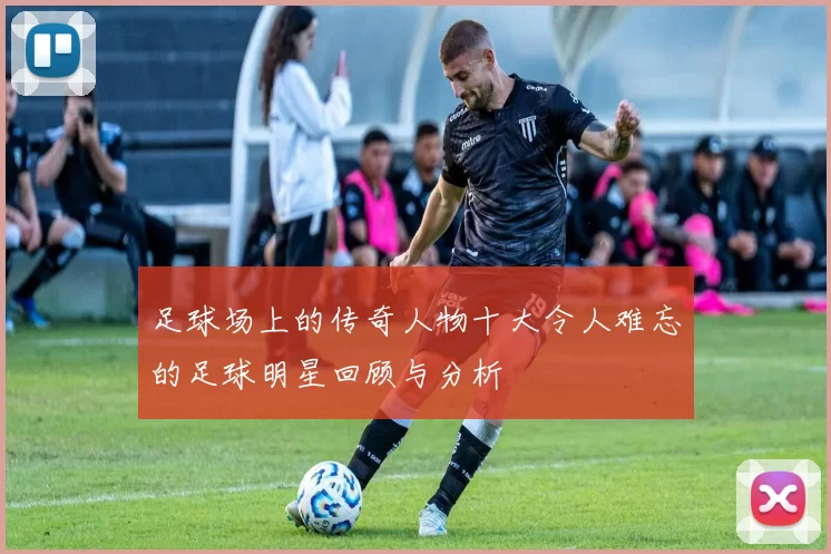足球场上的传奇人物十大令人难忘的足球明星回顾与分析