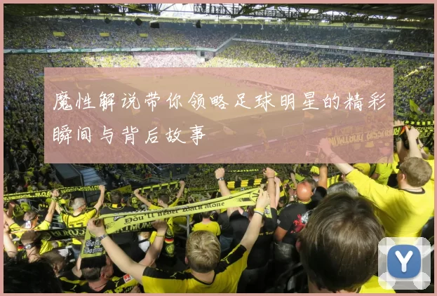魔性解说带你领略足球明星的精彩瞬间与背后故事