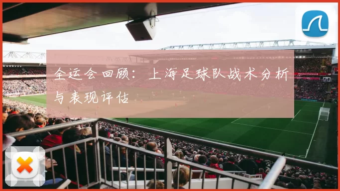 全运会回顾：上海足球队战术分析与表现评估