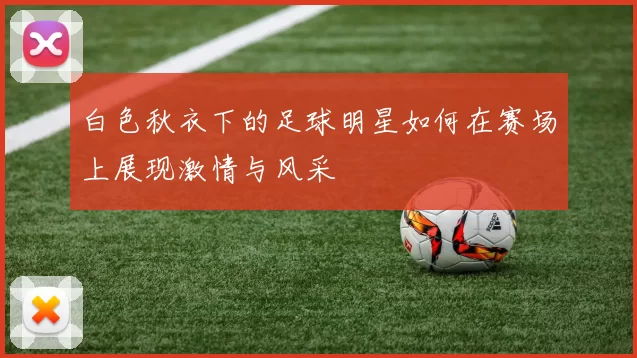 白色秋衣下的足球明星如何在赛场上展现激情与风采