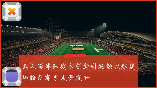 武汉篮球队战术创新引发热议球迷热盼新赛季表现提升