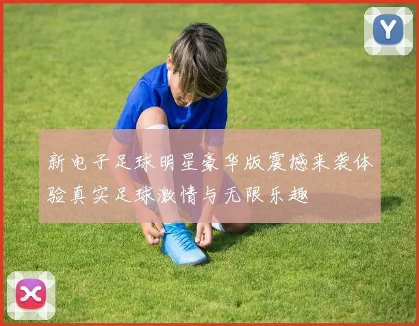 新电子足球明星豪华版震撼来袭体验真实足球激情与无限乐趣
