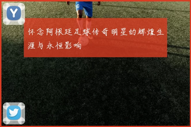 怀念阿根廷足球传奇明星的辉煌生涯与永恒影响